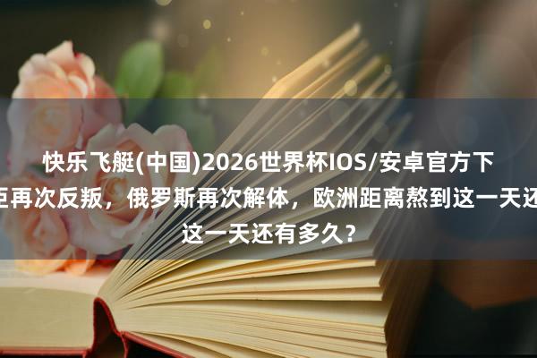 快乐飞艇(中国)2026世界杯IOS/安卓官方下载 等车臣再次反叛，俄罗斯再次解体，欧洲距离熬到这一天还有多久？