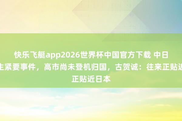 快乐飞艇app2026世界杯中国官方下载 中日再发生紧要事件,高市尚未登机归国,古贺诚:往来正贴近日本