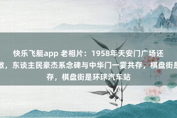 快乐飞艇app 老相片：1958年天安门广场还莫得那么宽敞，东谈主民豪杰系念碑与中华门一霎共存，棋盘街是环球汽车站