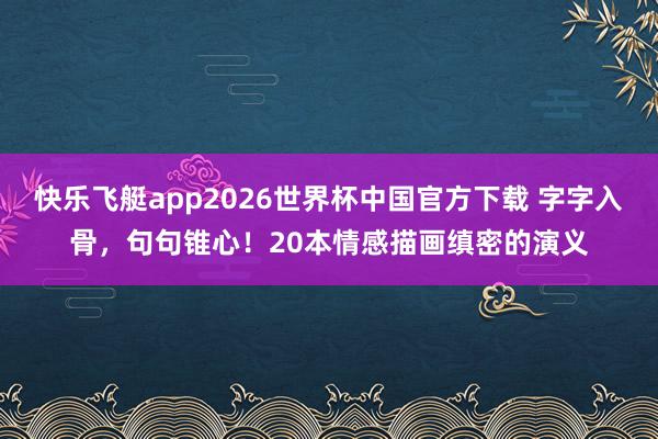 快乐飞艇app2026世界杯中国官方下载 字字入骨，句句锥心！20本情感描画缜密的演义