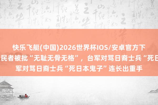 快乐飞艇(中国)2026世界杯IOS/安卓官方下载 赖清德膜拜日本殖民者被批“无耻无骨无格”，台军对骂日裔士兵“死日本鬼子”连长出重手