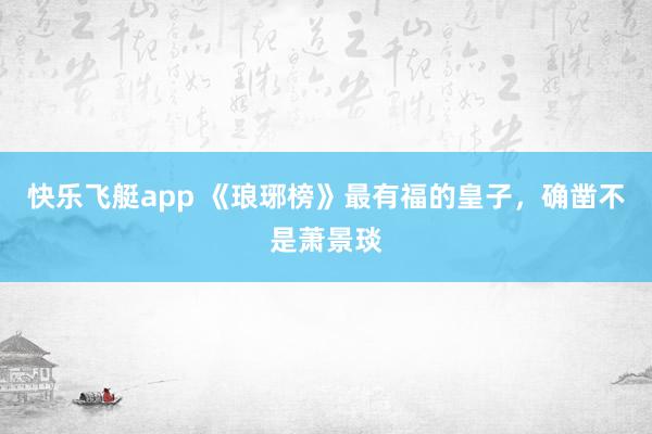 快乐飞艇app 《琅琊榜》最有福的皇子，确凿不是萧景琰