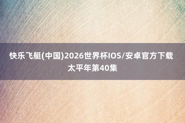 快乐飞艇(中国)2026世界杯IOS/安卓官方下载 太平年第40集