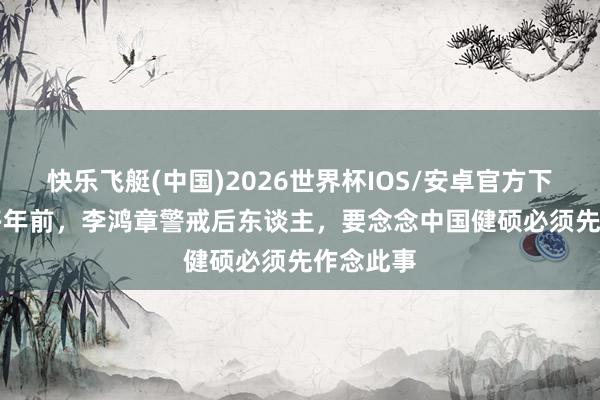 快乐飞艇(中国)2026世界杯IOS/安卓官方下载 100多年前，李鸿章警戒后东谈主，要念念中国健硕必须先作念此事