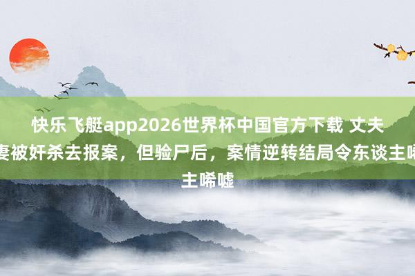 快乐飞艇app2026世界杯中国官方下载 丈夫疑妻被奸杀去报案，但验尸后，案情逆转结局令东谈主唏嘘