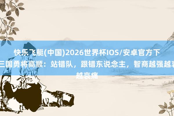 快乐飞艇(中国)2026世界杯IOS/安卓官方下载 三国勇将高顺：站错队，跟错东说念主，智商越强越哀痛