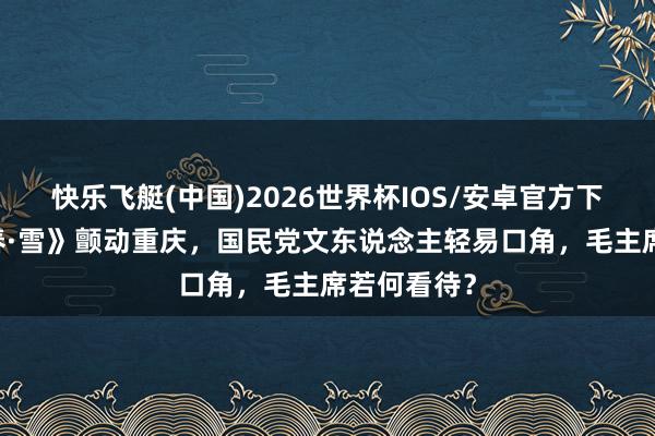 快乐飞艇(中国)2026世界杯IOS/安卓官方下载 《沁园春·雪》颤动重庆，国民党文东说念主轻易口角，毛主席若何看待？