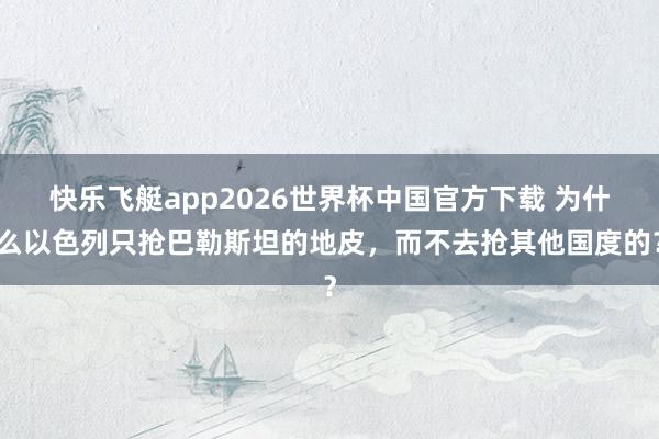 快乐飞艇app2026世界杯中国官方下载 为什么以色列只抢巴勒斯坦的地皮，而不去抢其他国度的？