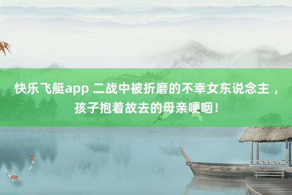 快乐飞艇app 二战中被折磨的不幸女东说念主 ,孩子抱着故去的母亲哽咽!