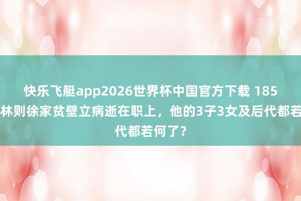 快乐飞艇app2026世界杯中国官方下载 1850年，林则徐家贫壁立病逝在职上，他的3子3女及后代都若何了？