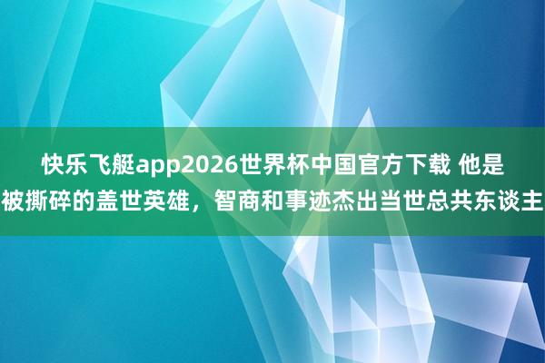 快乐飞艇app2026世界杯中国官方下载 他是被撕碎的盖世英雄，智商和事迹杰出当世总共东谈主