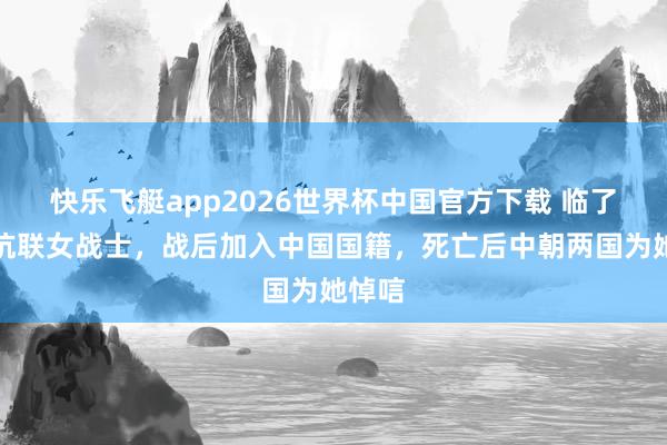 快乐飞艇app2026世界杯中国官方下载 临了一位抗联女战士，战后加入中国国籍，死亡后中朝两国为她悼唁