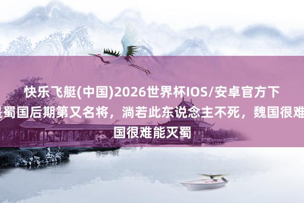 快乐飞艇(中国)2026世界杯IOS/安卓官方下载 他是蜀国后期第又名将，淌若此东说念主不死，魏国很难能灭蜀