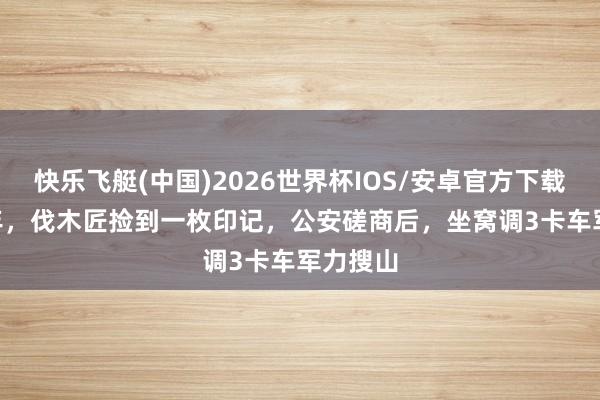 快乐飞艇(中国)2026世界杯IOS/安卓官方下载 1963年，伐木匠捡到一枚印记，公安磋商后，坐窝调3卡车军力搜山