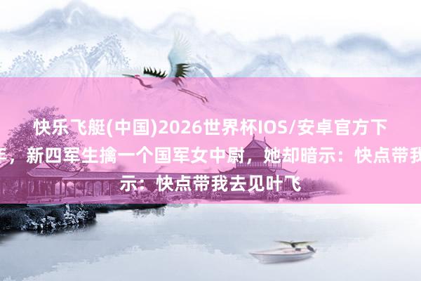 快乐飞艇(中国)2026世界杯IOS/安卓官方下载 1940年，新四军生擒一个国军女中尉，她却暗示：快点带我去见叶飞