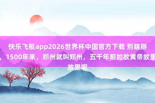 快乐飞艇app2026世界杯中国官方下载 别瞎掰了，1500年来，郑州就叫郑州，五千年前如故黄帝故里呢