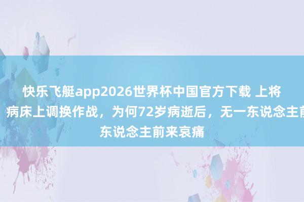 快乐飞艇app2026世界杯中国官方下载 上将王建安：病床上调换作战，为何72岁病逝后，无一东说念主前来哀痛