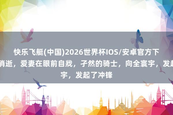 快乐飞艇(中国)2026世界杯IOS/安卓官方下载 行状消逝，爱妻在眼前自戕，孑然的骑士，向全寰宇，发起了冲锋