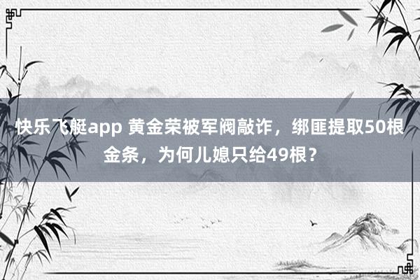 快乐飞艇app 黄金荣被军阀敲诈，绑匪提取50根金条，为何儿媳只给49根？