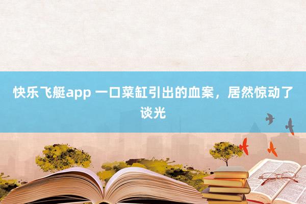 快乐飞艇app 一口菜缸引出的血案，居然惊动了谈光