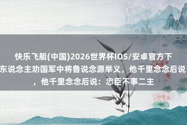 快乐飞艇(中国)2026世界杯IOS/安卓官方下载 1949年，有东说念主劝国军中将鲁说念源举义，他千里念念后说：忠臣不事二主