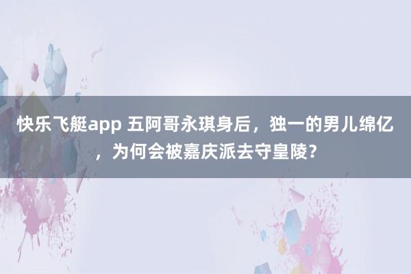 快乐飞艇app 五阿哥永琪身后，独一的男儿绵亿，为何会被嘉庆派去守皇陵？