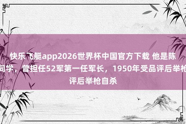 快乐飞艇app2026世界杯中国官方下载 他是陈赓的同学，曾担任52军第一任军长，1950年受品评后举枪自杀