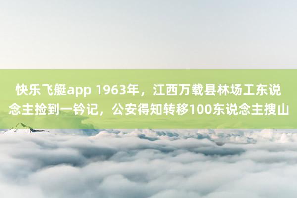 快乐飞艇app 1963年，江西万载县林场工东说念主捡到一钤记，公安得知转移100东说念主搜山