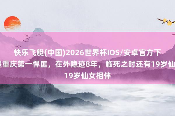 快乐飞艇(中国)2026世界杯IOS/安卓官方下载 他是重庆第一悍匪，在外隐迹8年，临死之时还有19岁仙女相伴