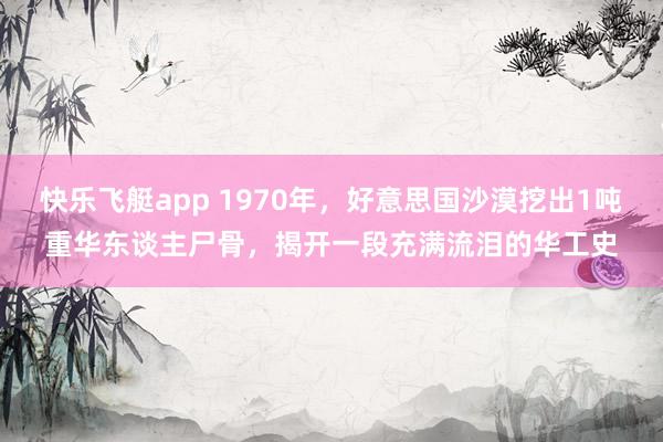 快乐飞艇app 1970年，好意思国沙漠挖出1吨重华东谈主尸骨，揭开一段充满流泪的华工史
