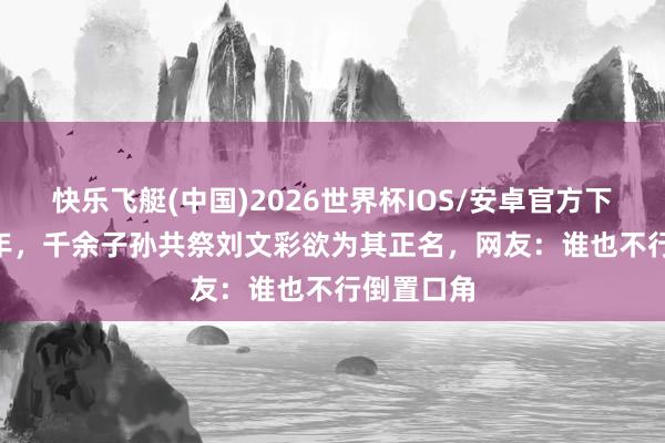 快乐飞艇(中国)2026世界杯IOS/安卓官方下载 2010年，千余子孙共祭刘文彩欲为其正名，网友：谁也不行倒置口角
