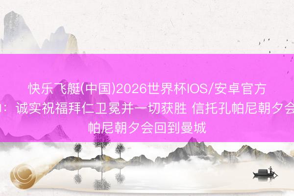 快乐飞艇(中国)2026世界杯IOS/安卓官方下载 瓜帅：诚实祝福拜仁卫冕并一切获胜 信托孔帕尼朝夕会回到曼城