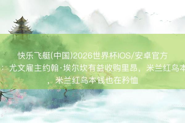 快乐飞艇(中国)2026世界杯IOS/安卓官方下载 王人体：尤文雇主约翰·埃尔坎有益收购里昂，米兰红鸟本钱也在矜恤