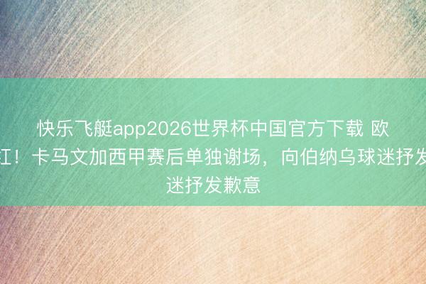 快乐飞艇app2026世界杯中国官方下载 欧冠染红!卡马文加西甲赛后单独谢场,向伯纳乌球迷抒发歉意