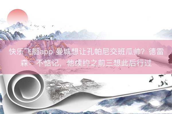 快乐飞艇app 曼城想让孔帕尼交班瓜帅？德雷森：不惦记，他续约之前三想此后行过