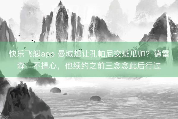 快乐飞艇app 曼城想让孔帕尼交班瓜帅？德雷森：不操心，他续约之前三念念此后行过