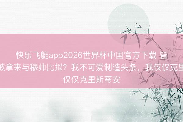 快乐飞艇app2026世界杯中国官方下载 皆沃：我被拿来与穆帅比拟？我不可爱制造头条，我仅仅克里斯蒂安