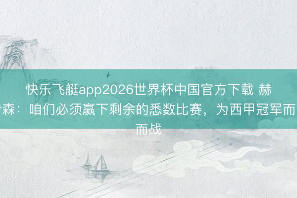 快乐飞艇app2026世界杯中国官方下载 赫伊森：咱们必须赢下剩余的悉数比赛，为西甲冠军而战