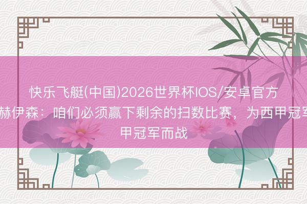 快乐飞艇(中国)2026世界杯IOS/安卓官方下载 赫伊森：咱们必须赢下剩余的扫数比赛，为西甲冠军而战