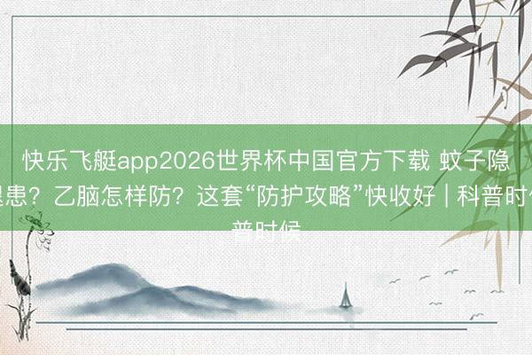 快乐飞艇app2026世界杯中国官方下载 蚊子隐退患？乙脑怎样防？这套“防护攻略”快收好 | 科普时候