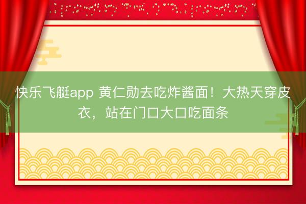 快乐飞艇app 黄仁勋去吃炸酱面！大热天穿皮衣，站在门口大口吃面条