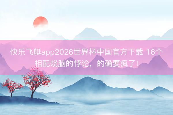 快乐飞艇app2026世界杯中国官方下载 16个相配烧脑的悖论，的确要疯了！