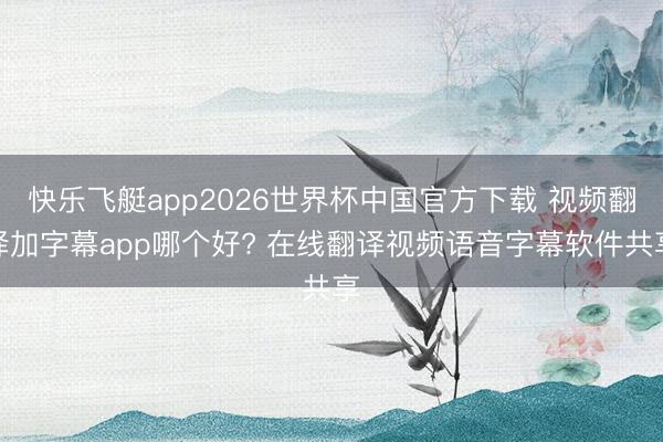 快乐飞艇app2026世界杯中国官方下载 视频翻译加字幕app哪个好? 在线翻译视频语音字幕软件共享