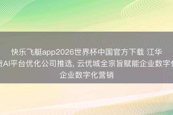 快乐飞艇app2026世界杯中国官方下载 江华土产货AI平台优化公司推选, 云优城全宗旨赋能企业数字化营销
