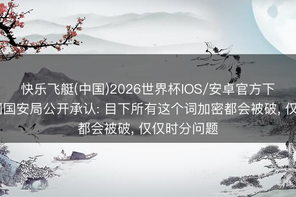 快乐飞艇(中国)2026世界杯IOS/安卓官方下载 好意思国国安局公开承认: 目下所有这个词加密都会被破， 仅仅时分问题