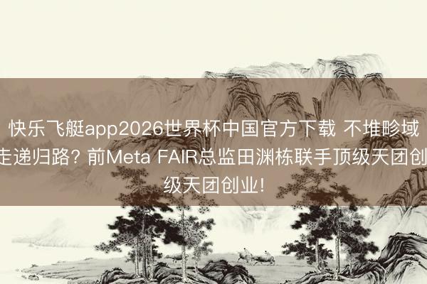 快乐飞艇app2026世界杯中国官方下载 不堆畛域改走递归路? 前Meta FAIR总监田渊栋联手顶级天团创业!