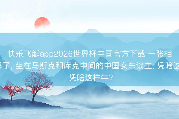 快乐飞艇app2026世界杯中国官方下载 一张相片刷屏了， 坐在马斯克和库克中间的中国女东谈主， 凭啥这样牛?