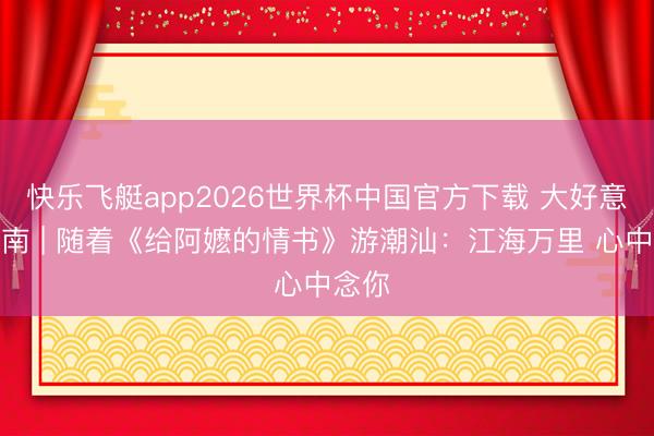 快乐飞艇app2026世界杯中国官方下载 大好意思岭南 | 随着《给阿嬷的情书》游潮汕：江海万里 心中念你