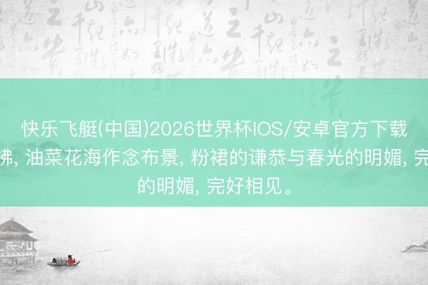 快乐飞艇(中国)2026世界杯IOS/安卓官方下载 柳枝轻拂， 油菜花海作念布景， 粉裙的谦恭与春光的明媚， 完好相见<a href=