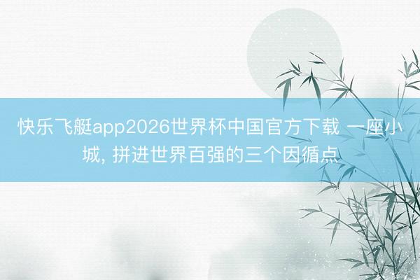 快乐飞艇app2026世界杯中国官方下载 一座小城， 拼进世界百强的三个因循点